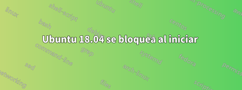 Ubuntu 18.04 se bloquea al iniciar