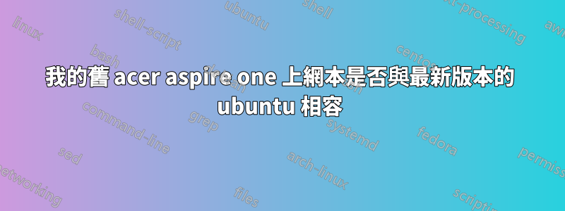 我的舊 acer aspire one 上網本是否與最新版本的 ubuntu 相容