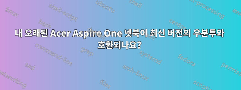 내 오래된 Acer Aspire One 넷북이 최신 버전의 우분투와 호환되나요?