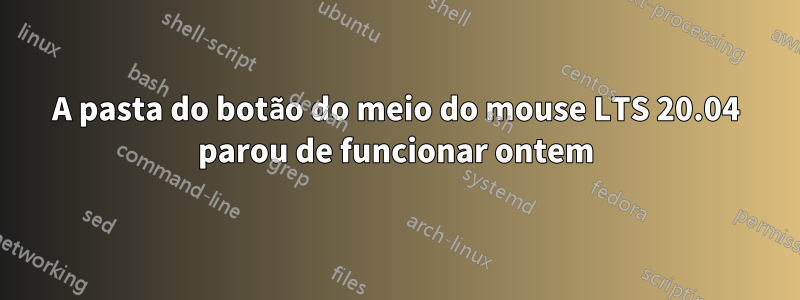 A pasta do botão do meio do mouse LTS 20.04 parou de funcionar ontem