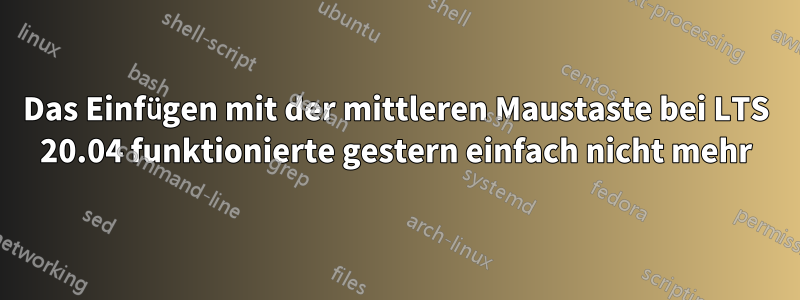 Das Einfügen mit der mittleren Maustaste bei LTS 20.04 funktionierte gestern einfach nicht mehr