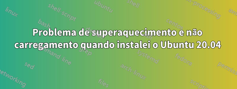 Problema de superaquecimento e não carregamento quando instalei o Ubuntu 20.04