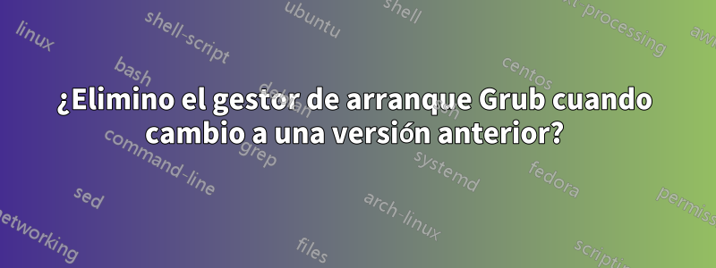 ¿Elimino el gestor de arranque Grub cuando cambio a una versión anterior?