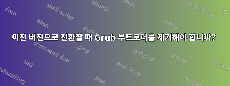 이전 버전으로 전환할 때 Grub 부트로더를 제거해야 합니까?