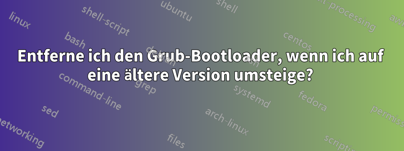 Entferne ich den Grub-Bootloader, wenn ich auf eine ältere Version umsteige?