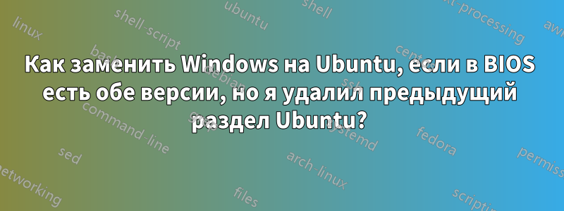 Как заменить Windows на Ubuntu, если в BIOS есть обе версии, но я удалил предыдущий раздел Ubuntu?