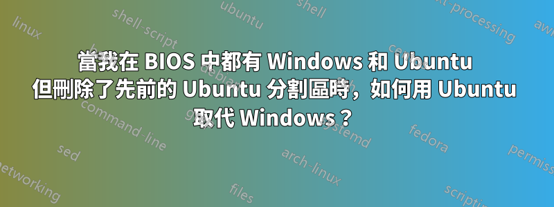 當我在 BIOS 中都有 Windows 和 Ubuntu 但刪除了先前的 Ubuntu 分割區時，如何用 Ubuntu 取代 Windows？