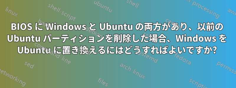 BIOS に Windows と Ubuntu の両方があり、以前の Ubuntu パーティションを削除した場合、Windows を Ubuntu に置き換えるにはどうすればよいですか?