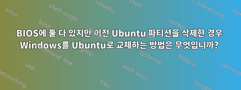 BIOS에 둘 다 있지만 이전 Ubuntu 파티션을 삭제한 경우 Windows를 Ubuntu로 교체하는 방법은 무엇입니까?