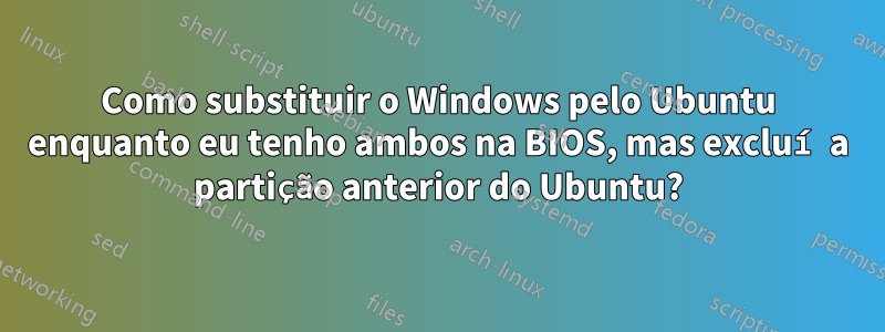 Como substituir o Windows pelo Ubuntu enquanto eu tenho ambos na BIOS, mas excluí a partição anterior do Ubuntu?