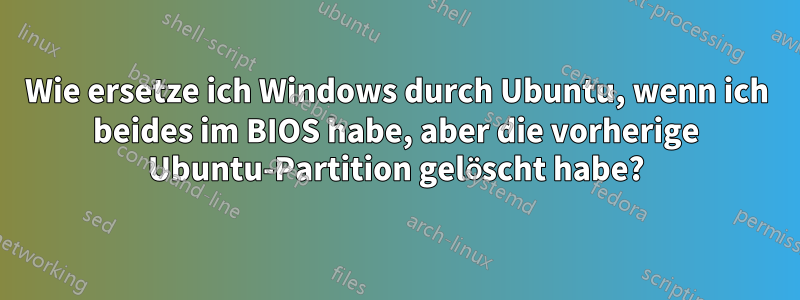 Wie ersetze ich Windows durch Ubuntu, wenn ich beides im BIOS habe, aber die vorherige Ubuntu-Partition gelöscht habe?