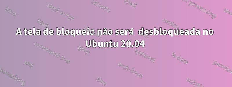 A tela de bloqueio não será desbloqueada no Ubuntu 20.04