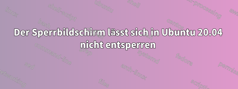 Der Sperrbildschirm lässt sich in Ubuntu 20.04 nicht entsperren