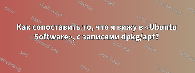 Как сопоставить то, что я вижу в «Ubuntu Software», с записями dpkg/apt?