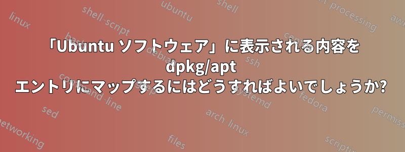 「Ubuntu ソフトウェア」に表示される内容を dpkg/apt エントリにマップするにはどうすればよいでしょうか?