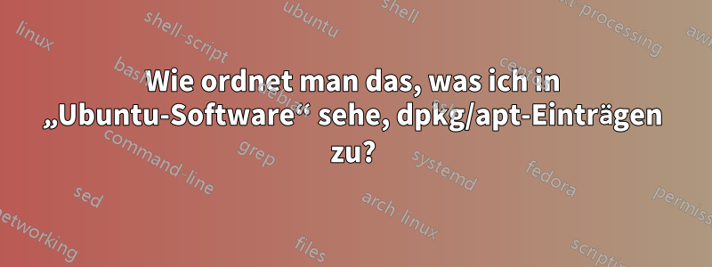 Wie ordnet man das, was ich in „Ubuntu-Software“ sehe, dpkg/apt-Einträgen zu?