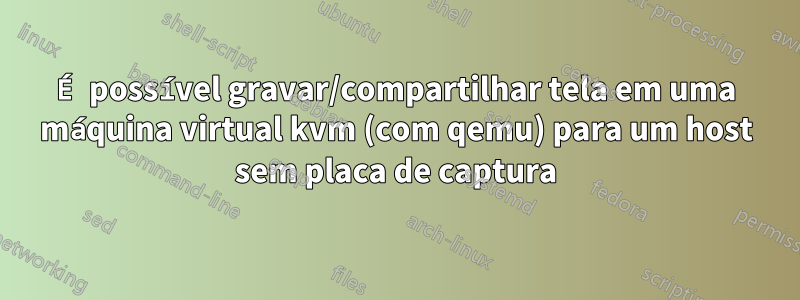 É possível gravar/compartilhar tela em uma máquina virtual kvm (com qemu) para um host sem placa de captura