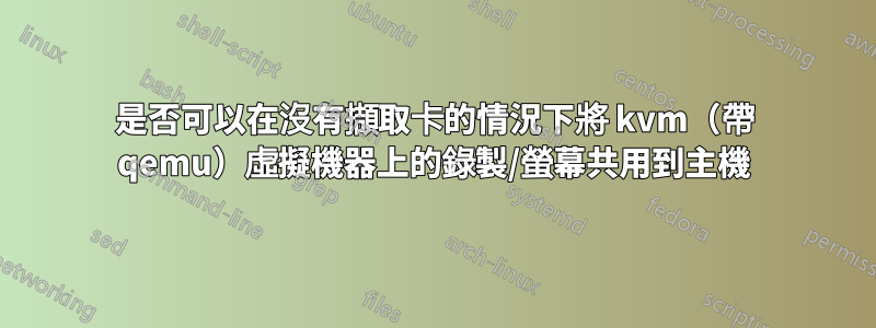 是否可以在沒有擷取卡的情況下將 kvm（帶 qemu）虛擬機器上的錄製/螢幕共用到主機