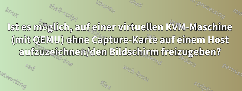 Ist es möglich, auf einer virtuellen KVM-Maschine (mit QEMU) ohne Capture-Karte auf einem Host aufzuzeichnen/den Bildschirm freizugeben?