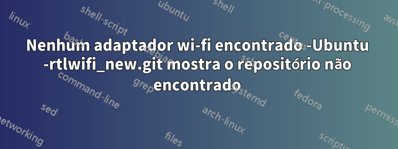 Nenhum adaptador wi-fi encontrado -Ubuntu -rtlwifi_new.git mostra o repositório não encontrado