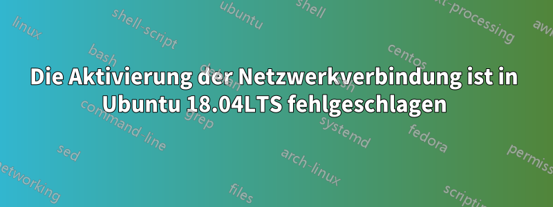 Die Aktivierung der Netzwerkverbindung ist in Ubuntu 18.04LTS fehlgeschlagen