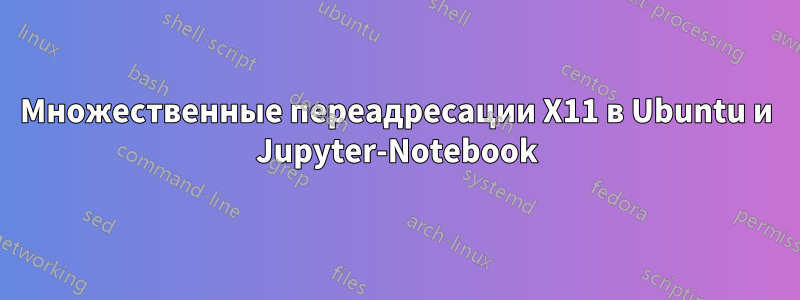 Множественные переадресации X11 в Ubuntu и Jupyter-Notebook