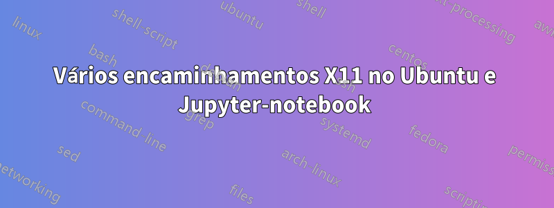 Vários encaminhamentos X11 no Ubuntu e Jupyter-notebook