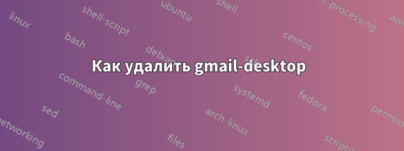 Как удалить gmail-desktop 