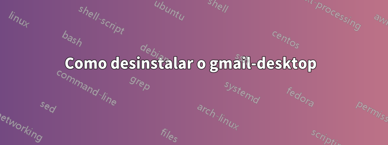 Como desinstalar o gmail-desktop 