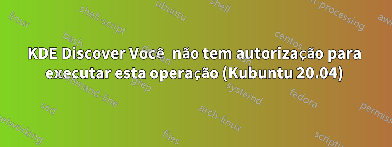 KDE Discover Você não tem autorização para executar esta operação (Kubuntu 20.04)