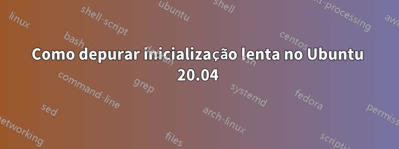 Como depurar inicialização lenta no Ubuntu 20.04