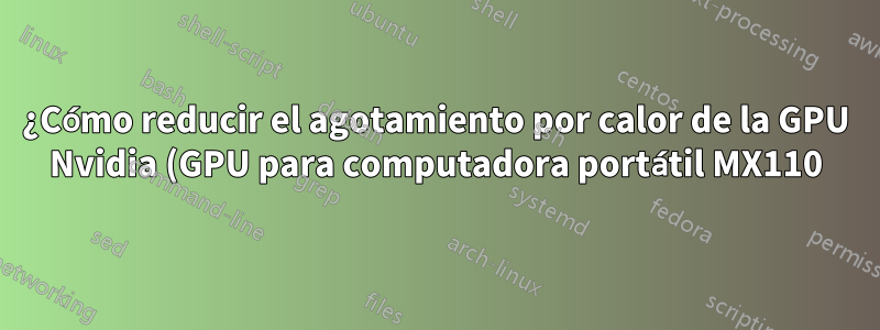 ¿Cómo reducir el agotamiento por calor de la GPU Nvidia (GPU para computadora portátil MX110) en Ubuntu?