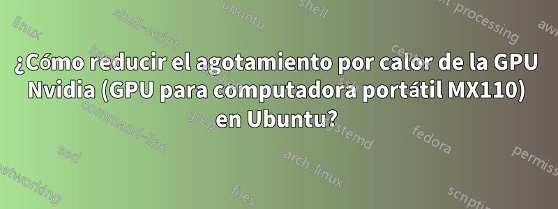 ¿Cómo reducir el agotamiento por calor de la GPU Nvidia (GPU para computadora portátil MX110) en Ubuntu?