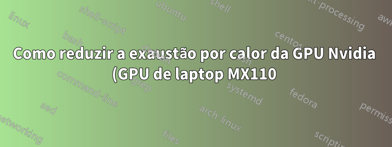 Como reduzir a exaustão por calor da GPU Nvidia (GPU de laptop MX110) no Ubuntu?