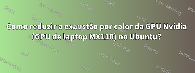 Como reduzir a exaustão por calor da GPU Nvidia (GPU de laptop MX110) no Ubuntu?