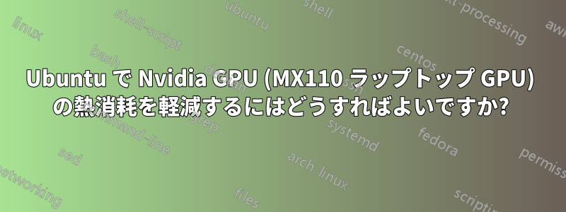 Ubuntu で Nvidia GPU (MX110 ラップトップ GPU) の熱消耗を軽減するにはどうすればよいですか?