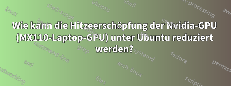 Wie kann die Hitzeerschöpfung der Nvidia-GPU (MX110-Laptop-GPU) unter Ubuntu reduziert werden?