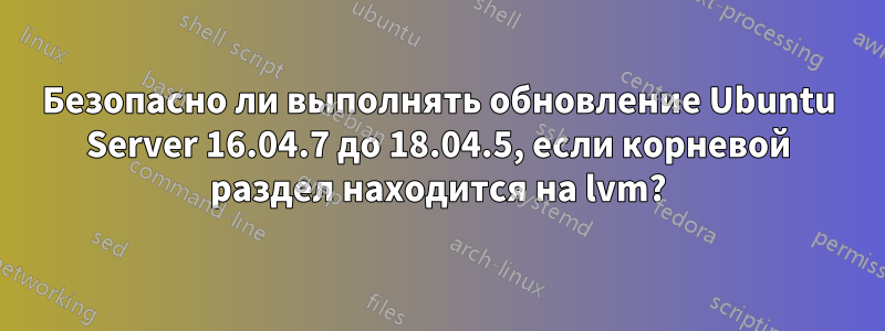 Безопасно ли выполнять обновление Ubuntu Server 16.04.7 до 18.04.5, если корневой раздел находится на lvm?