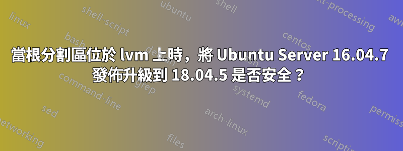 當根分割區位於 lvm 上時，將 Ubuntu Server 16.04.7 發佈升級到 18.04.5 是否安全？