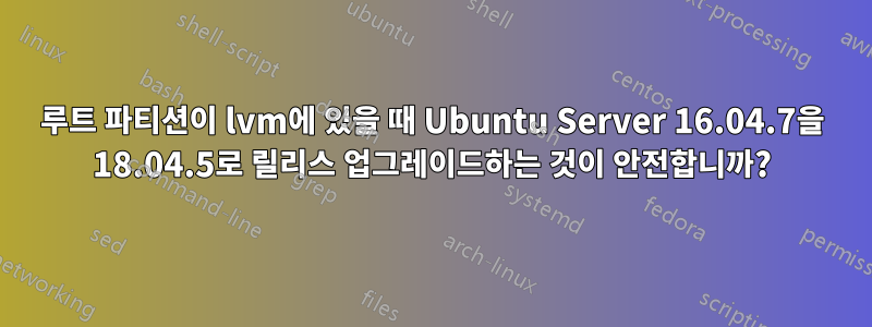 루트 파티션이 lvm에 있을 때 Ubuntu Server 16.04.7을 18.04.5로 릴리스 업그레이드하는 것이 안전합니까?