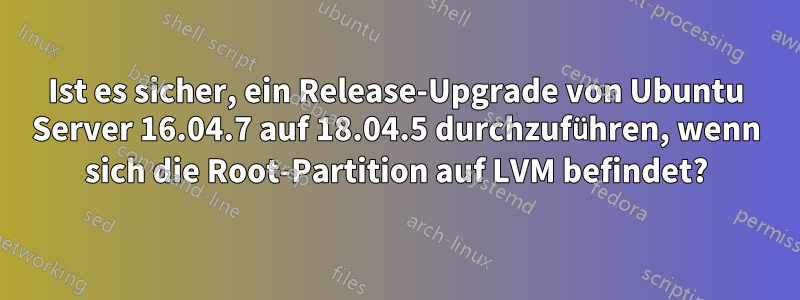 Ist es sicher, ein Release-Upgrade von Ubuntu Server 16.04.7 auf 18.04.5 durchzuführen, wenn sich die Root-Partition auf LVM befindet?