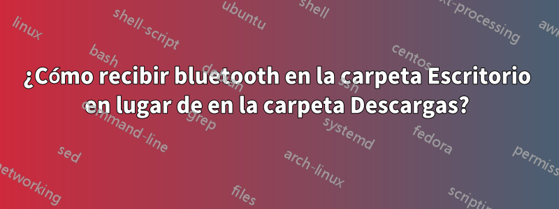 ¿Cómo recibir bluetooth en la carpeta Escritorio en lugar de en la carpeta Descargas?