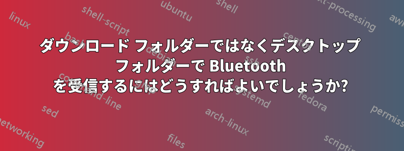 ダウンロード フォルダーではなくデスクトップ フォルダーで Bluetooth を受信するにはどうすればよいでしょうか?