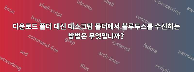 다운로드 폴더 대신 데스크탑 폴더에서 블루투스를 수신하는 방법은 무엇입니까?