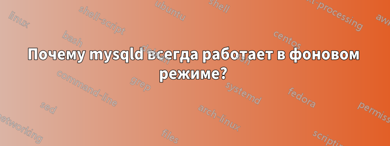 Почему mysqld всегда работает в фоновом режиме?