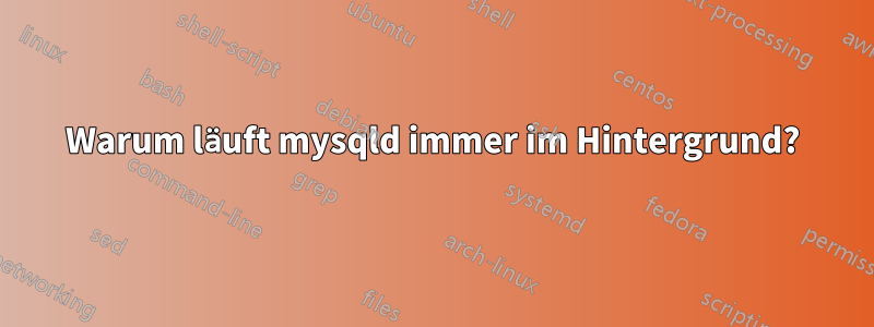 Warum läuft mysqld immer im Hintergrund?