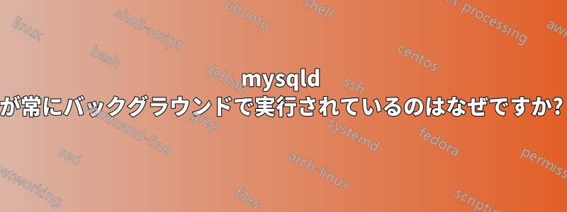 mysqld が常にバックグラウンドで実行されているのはなぜですか?