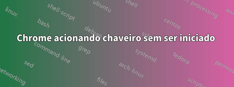 Chrome acionando chaveiro sem ser iniciado