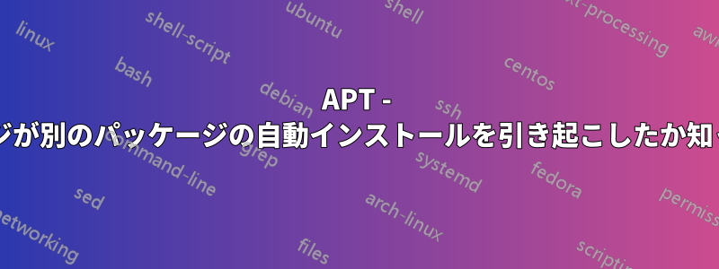 APT - どのパッケージが別のパッケージの自動インストールを引き起こしたか知っていますか?