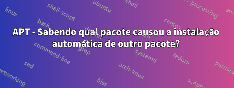 APT - Sabendo qual pacote causou a instalação automática de outro pacote?